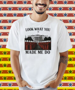 Look What You Made Me Do Handmaid’s Tale Feminist Shirt
