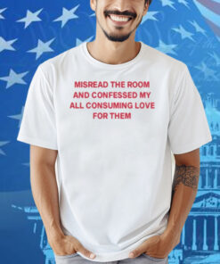 Misread The Room And Confessed My All Consuming Love Shirt