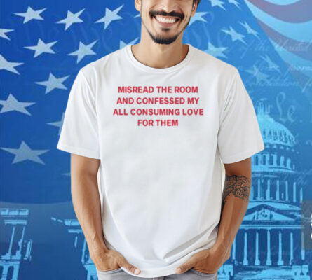 Misread The Room And Confessed My All Consuming Love Shirt