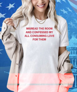 Misread The Room And Confessed My All Consuming Love Shirt