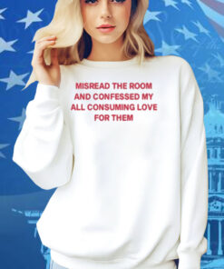 Misread The Room And Confessed My All Consuming Love Shirt