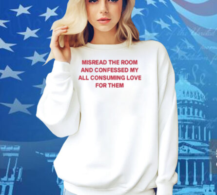 Misread The Room And Confessed My All Consuming Love Shirt