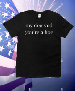My Dog Said You’re A Hoe T-Shirt