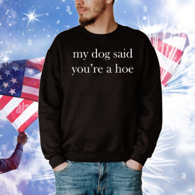 My Dog Said You’re A Hoe T-Shirt