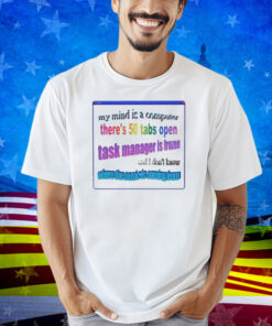 My Mind Is Like A Computer There's 50 Tabs Open Task Manager Is Frozen Shirt