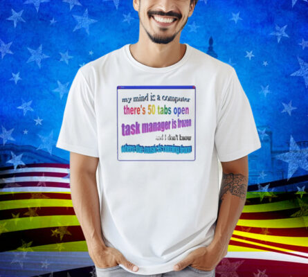 My Mind Is Like A Computer There's 50 Tabs Open Task Manager Is Frozen Shirt