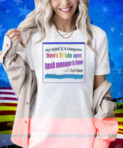 My Mind Is Like A Computer There's 50 Tabs Open Task Manager Is Frozen Shirt