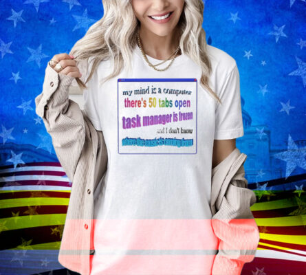 My Mind Is Like A Computer There's 50 Tabs Open Task Manager Is Frozen Shirt