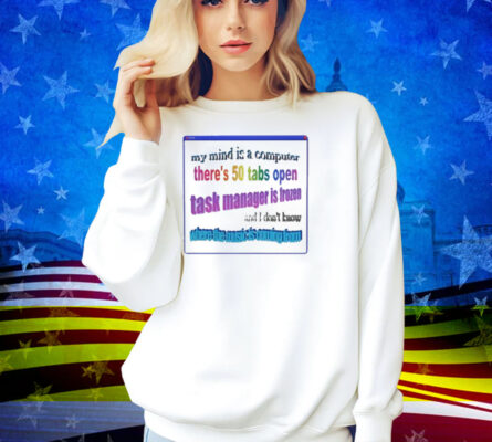 My Mind Is Like A Computer There's 50 Tabs Open Task Manager Is Frozen Shirt