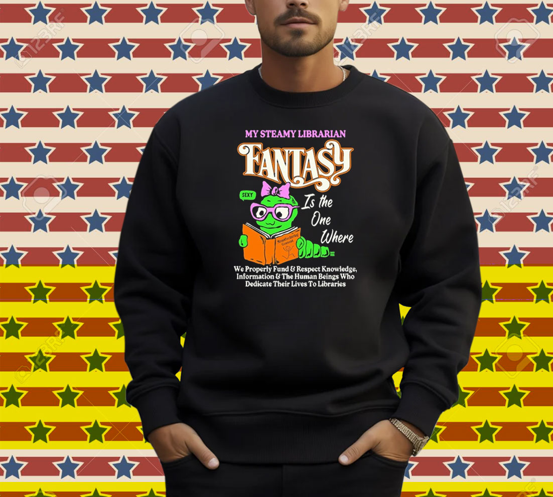 My Steamy Librarian Fantasy Sexy Is The One Where We Properly Fund And Respect Knowledge Information And The Human Beings Who Dedicate Their Lives To Libraries Shirt My Steamy Librarian Fantasy Sexy Is The One Where We Properly Fund And Respect Knowledge Information And The Human Beings Who Dedicate Their Lives To Libraries Shirt
