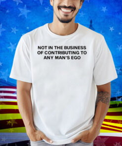 Not In The Business Of Contributing To Any Man's Ego Shirt