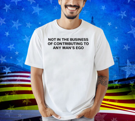 Not In The Business Of Contributing To Any Man's Ego Shirt