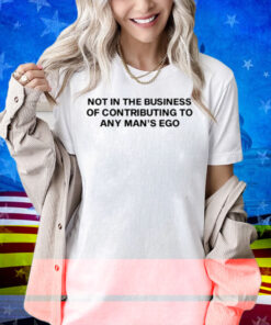 Not In The Business Of Contributing To Any Man's Ego Shirt