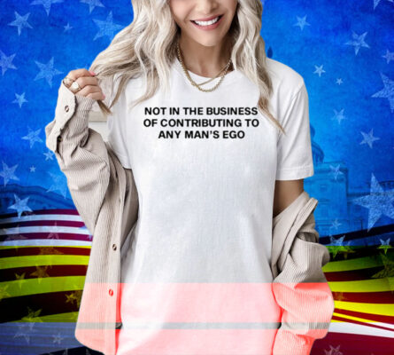 Not In The Business Of Contributing To Any Man's Ego Shirt