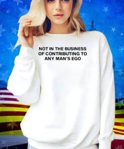 Not In The Business Of Contributing To Any Man's Ego Shirt