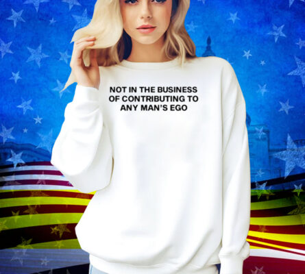 Not In The Business Of Contributing To Any Man's Ego Shirt