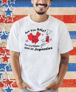 Nsfw Are You Asia Cuz I'm China Get In Japanties Shirt