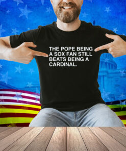 Obvious Shirts The Pope Being A Sox Fan Still Beats Being A Cardinal Shirt