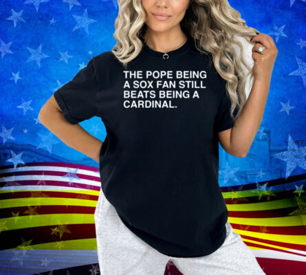 Obvious Shirts The Pope Being A Sox Fan Still Beats Being A Cardinal Shirt