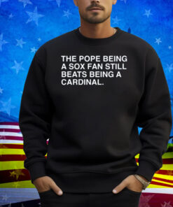 Obvious Shirts The Pope Being A Sox Fan Still Beats Being A Cardinal Shirt