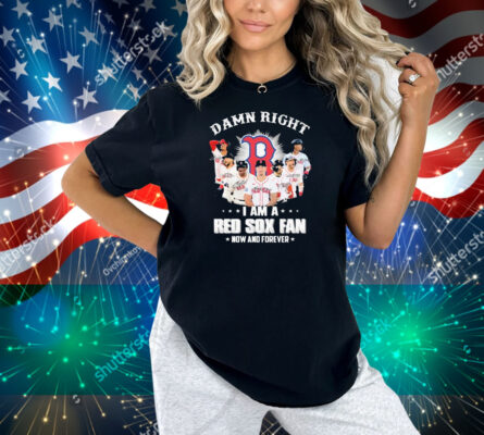 Official Damn Right I Am A Boston Red Sox Fan Now And Forever Signatures Shirt