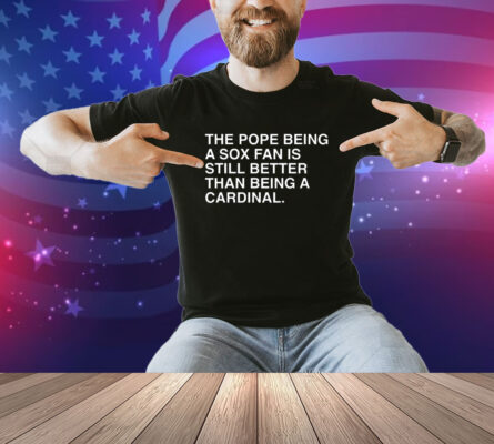 Official The Pope Being A Sox Fan Is Still Better Than Being A Cardinal Pope Leo XIV Shirt