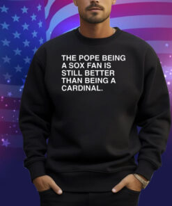Official The Pope Being A Sox Fan Is Still Better Than Being A Cardinal Pope Leo XIV Shirt