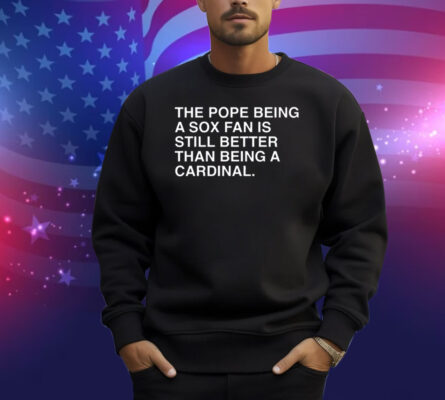 Official The Pope Being A Sox Fan Is Still Better Than Being A Cardinal Pope Leo XIV Shirt