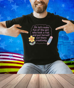 Oh Let's Make Fun Of The Girl Who Took A Risk And Put Herself Out There Creatively Shirt