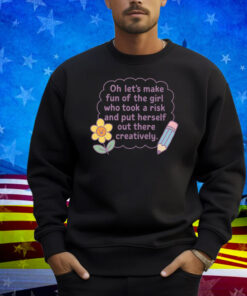 Oh Let's Make Fun Of The Girl Who Took A Risk And Put Herself Out There Creatively Shirt