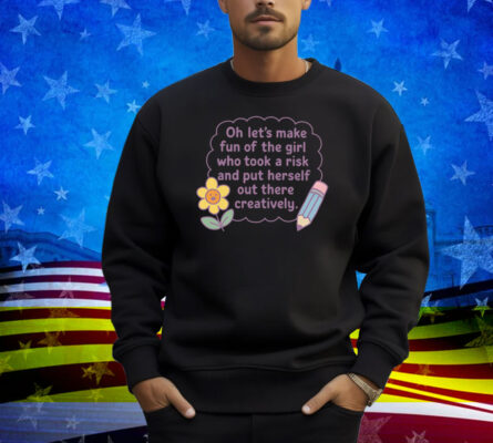 Oh Let's Make Fun Of The Girl Who Took A Risk And Put Herself Out There Creatively Shirt