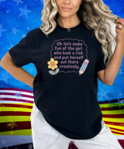 Oh Let's Make Fun Of The Girl Who Took A Risk And Put Herself Out There Creatively Shirt
