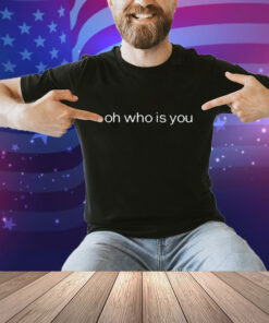 Oh Who Is You Shirt