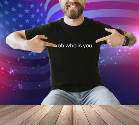 Oh Who Is You Shirt