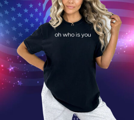 Oh Who Is You Shirt