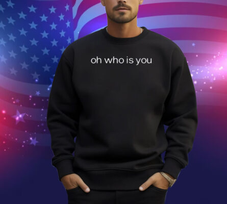 Oh Who Is You Shirt