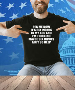 Peg Me Now It’s Six Inches In My Ass And I’m Thinking Maybe Six Inches Ain’t So Deep Shirt