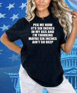 Peg Me Now It’s Six Inches In My Ass And I’m Thinking Maybe Six Inches Ain’t So Deep Shirt