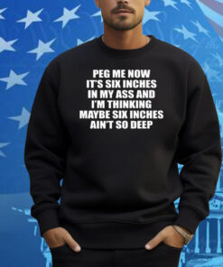 Peg Me Now It’s Six Inches In My Ass And I’m Thinking Maybe Six Inches Ain’t So Deep Shirt