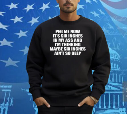Peg Me Now It’s Six Inches In My Ass And I’m Thinking Maybe Six Inches Ain’t So Deep Shirt
