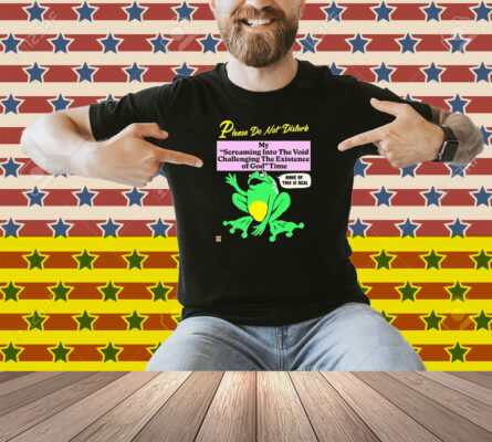 Please Do Not Disturb My Screaming Into The Void Challenging The Existence Of God Time None Of This Is Real Frog Shirt