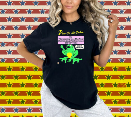Please Do Not Disturb My Screaming Into The Void Challenging The Existence Of God Time None Of This Is Real Frog Shirt