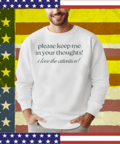 Please Keep Me In Your Thoughts I Love The Attention T-Shirt