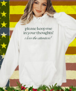 Please Keep Me In Your Thoughts I Love The Attention T-Shirt