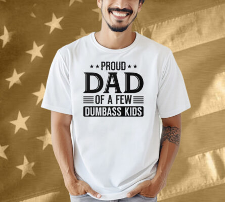 Proud Dad Of A Few Dumbass Kids Shirt