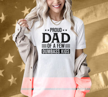 Proud Dad Of A Few Dumbass Kids Shirt