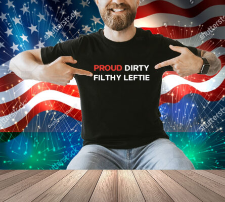 Proud Dirty Filthy Leftie Shirt