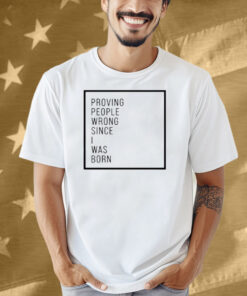 Proving People Wrong Since I Was Born Shirt