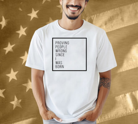 Proving People Wrong Since I Was Born Shirt