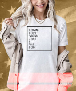 Proving People Wrong Since I Was Born Shirt